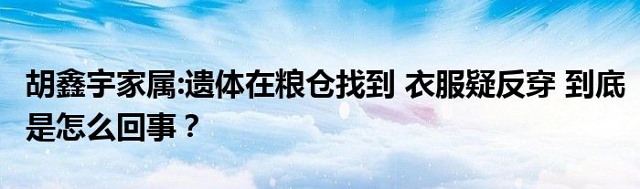 胡鑫宇家属:遗体在粮仓找到 衣服疑反穿 到底是怎么回事？