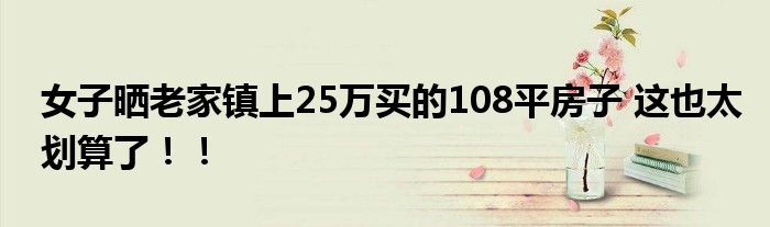女子晒老家镇上25万买的108平房子 这也太划算了！！