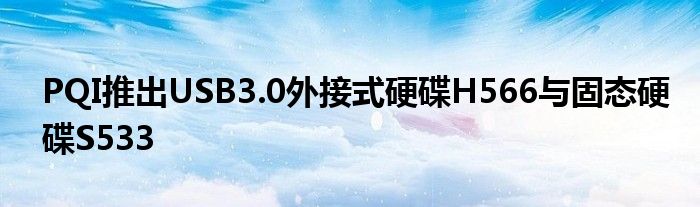 PQI推出USB3.0外接式硬碟H566与固态硬碟S533