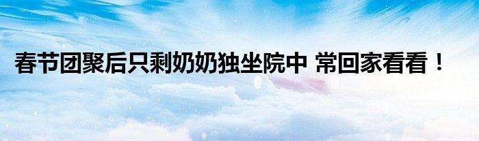春节团聚后只剩奶奶独坐院中 常回家看看！