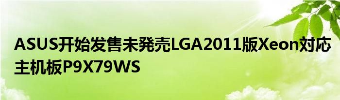 ASUS开始发售未発売LGA2011版Xeon対応主机板P9X79WS