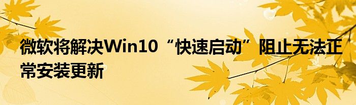 微软将解决Win10“快速启动”阻止无法正常安装更新