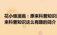 花小烙漫画：原来科普知识这么有趣（关于花小烙漫画：原来科普知识这么有趣的简介）