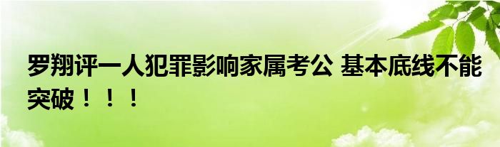 罗翔评一人犯罪影响家属考公 基本底线不能突破！！！