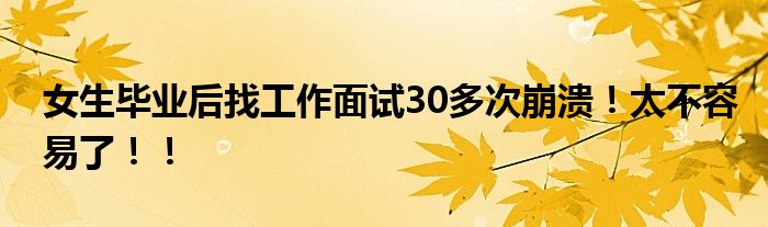 女生毕业后找工作面试30多次崩溃！太不容易了！！