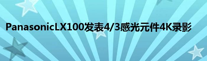 PanasonicLX100发表4/3感光元件4K录影