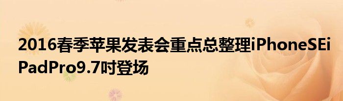 2016春季苹果发表会重点总整理iPhoneSEiPadPro9.7吋登场