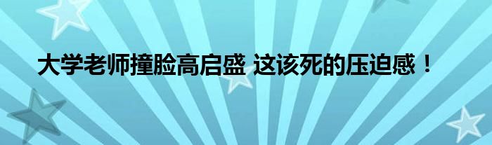 大学老师撞脸高启盛 这该死的压迫感！