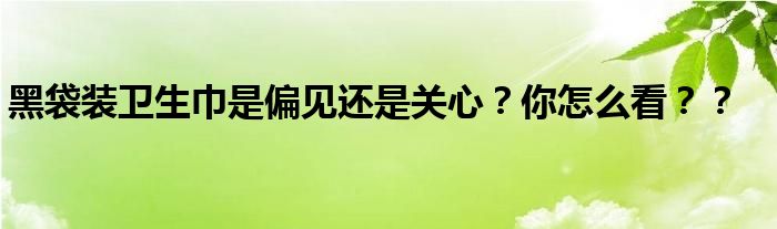 黑袋装卫生巾是偏见还是关心？你怎么看？？