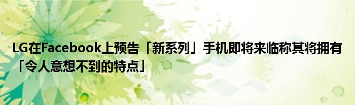 LG在Facebook上预告「新系列」手机即将来临称其将拥有「令人意想不到的特点」