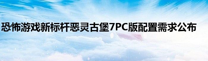 恐怖游戏新标杆恶灵古堡7PC版配置需求公布