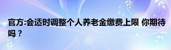 官方:会适时调整个人养老金缴费上限 你期待吗？
