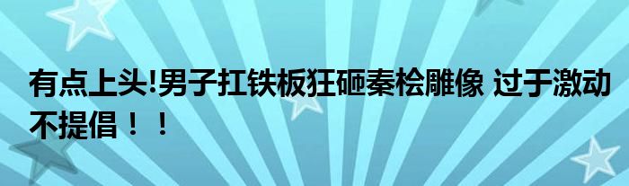 有点上头!男子扛铁板狂砸秦桧雕像 过于激动不提倡！！