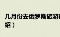 几月份去俄罗斯旅游最好（俄罗斯旅游时间介绍）