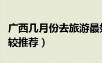 广西几月份去旅游最好（广西几月份去旅游比较推荐）