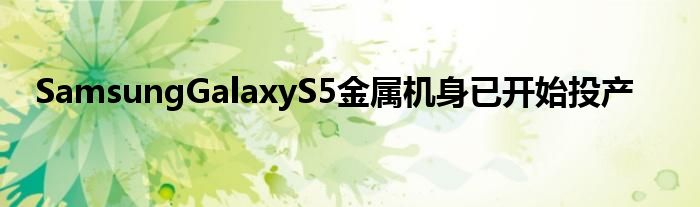 SamsungGalaxyS5金属机身已开始投产
