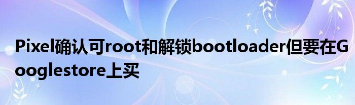 Pixel确认可root和解锁bootloader但要在Googlestore上买