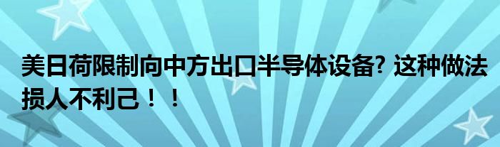 美日荷限制向中方出口半导体设备? 这种做法损人不利己！！