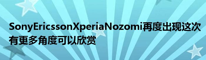 SonyEricssonXperiaNozomi再度出现这次有更多角度可以欣赏