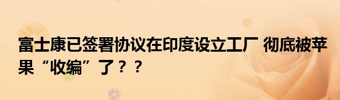 富士康已签署协议在印度设立工厂 彻底被苹果“收编”了？？