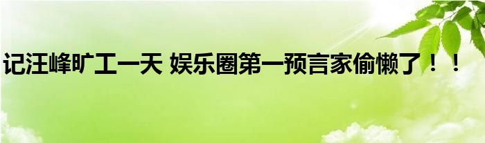 记汪峰旷工一天 娱乐圈第一预言家偷懒了！！