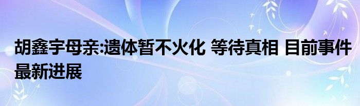 胡鑫宇母亲:遗体暂不火化 等待真相 目前事件最新进展