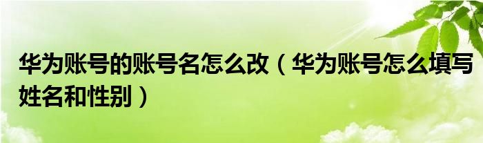 华为账号的账号名怎么改（华为账号怎么填写姓名和性别）