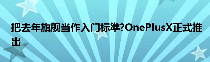 把去年旗舰当作入门标準?OnePlusX正式推出