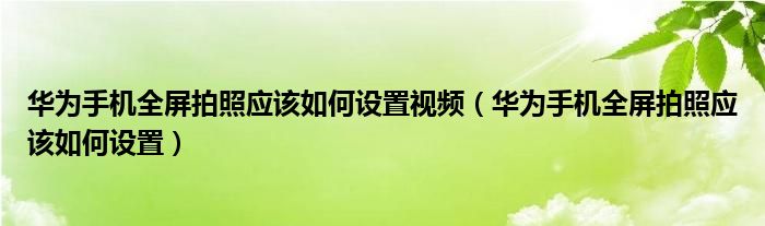 华为手机全屏拍照应该如何设置视频（华为手机全屏拍照应该如何设置）