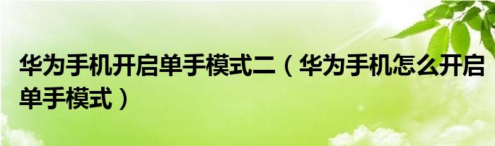 华为手机开启单手模式二（华为手机怎么开启单手模式）