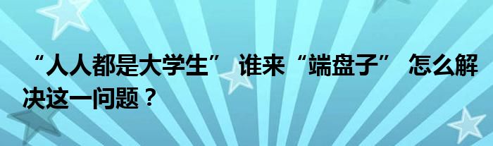 “人人都是大学生” 谁来“端盘子” 怎么解决这一问题？