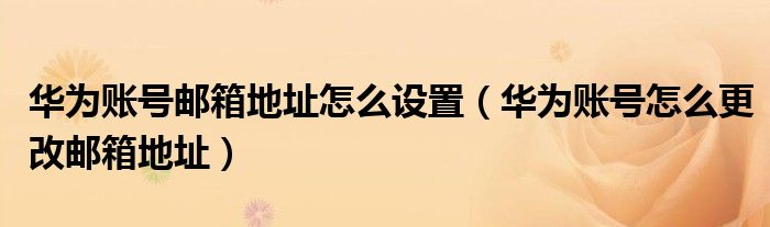 华为账号邮箱地址怎么设置（华为账号怎么更改邮箱地址）