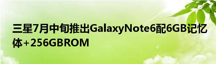三星7月中旬推出GalaxyNote6配6GB记忆体+256GBROM