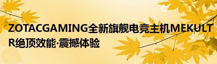 ZOTACGAMING全新旗舰电竞主机MEKULTR绝顶效能‧震撼体验