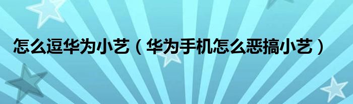怎么逗华为小艺（华为手机怎么恶搞小艺）
