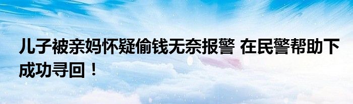 儿子被亲妈怀疑偷钱无奈报警 在民警帮助下成功寻回！