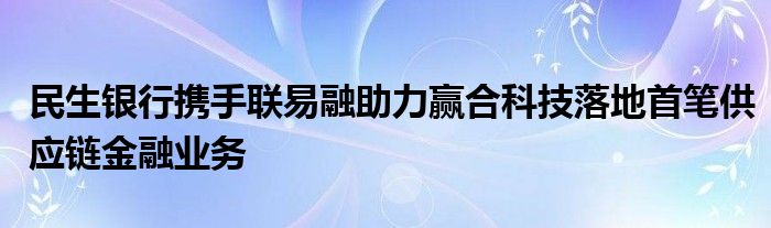 民生银行携手联易融助力赢合科技落地首笔供应链金融业务