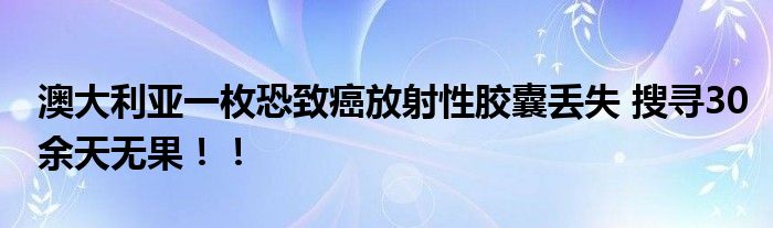 澳大利亚一枚恐致癌放射性胶囊丢失 搜寻30余天无果！！