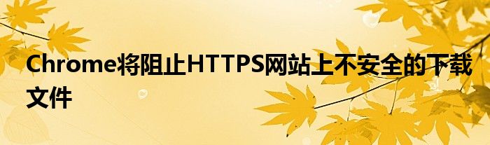 Chrome将阻止HTTPS网站上不安全的下载文件