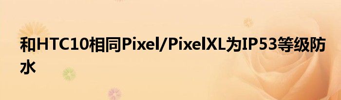 和HTC10相同Pixel/PixelXL为IP53等级防水