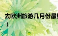 去欧洲旅游几月份最好玩（欧洲旅游几月份好）