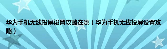华为手机无线投屏设置攻略在哪（华为手机无线投屏设置攻略）