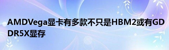 AMDVega显卡有多款不只是HBM2或有GDDR5X显存