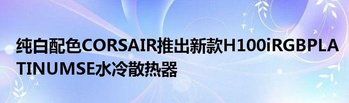 纯白配色CORSAIR推出新款H100iRGBPLATINUMSE水冷散热器
