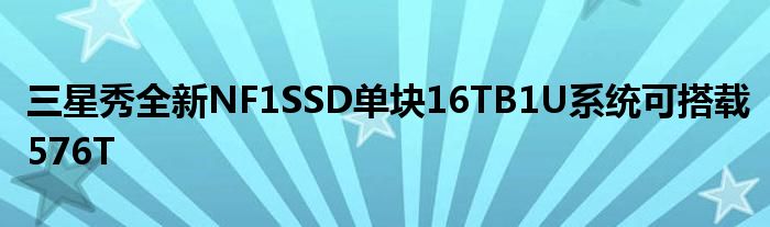 三星秀全新NF1SSD单块16TB1U系统可搭载576T