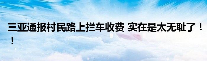 三亚通报村民路上拦车收费 实在是太无耻了！！