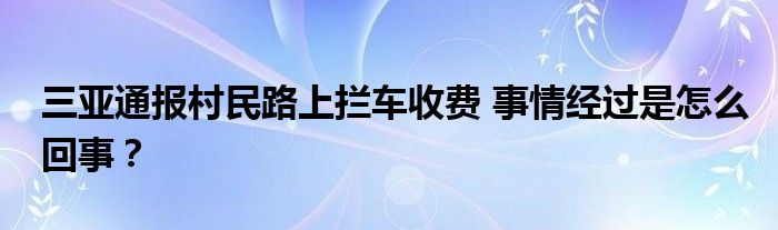 三亚通报村民路上拦车收费 事情经过是怎么回事？