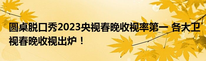 圆桌脱口秀2023央视春晚收视率第一 各大卫视春晚收视出炉！