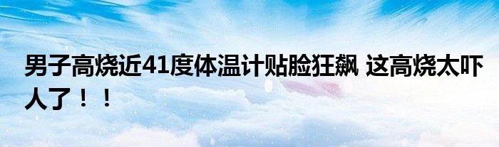 男子高烧近41度体温计贴脸狂飙 这高烧太吓人了！！