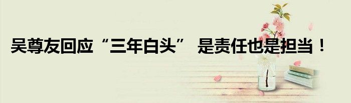 吴尊友回应“三年白头” 是责任也是担当！